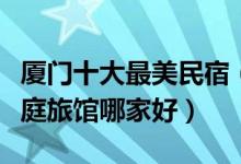 厦门十大最美民宿（厦门网红客栈推荐厦门家庭旅馆哪家好）