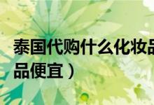 泰国代购什么化妆品好（泰国哪些品牌的化妆品便宜）