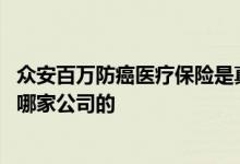 众安百万防癌医疗保险是真的吗 众安百万防癌医疗家庭版是哪家公司的