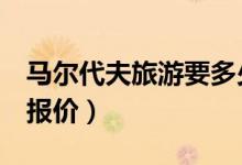 马尔代夫旅游要多少钱（马尔代夫双人7日游报价）