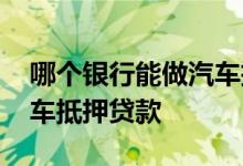 哪个银行能做汽车抵押贷款 哪个银行能做汽车抵押贷款