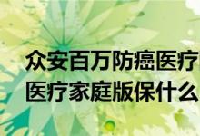 众安百万防癌医疗险怎样报销 众安百万防癌医疗家庭版保什么