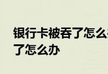 银行卡被吞了怎么办农村信用社 银行卡被吞了怎么办