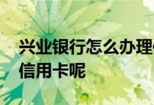 兴业银行怎么办理信用卡 兴业银行怎么办理信用卡呢