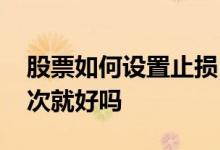 股票如何设置止损自动卖出 股票止损设置一次就好吗