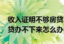 收入证明不够房贷不批 没有收入证明导致房贷办不下来怎么办