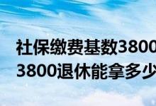 社保缴费基数3800是什么意思 社保缴费基数3800退休能拿多少 