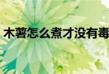 木薯怎么煮才没有毒（木薯怎么煮才没有毒）