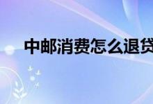 中邮消费怎么退贷 中邮保险怎么退保险