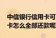 中信银行信用卡可以多还款吗 中信银行信用卡怎么全部还款呢