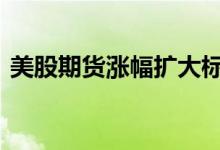 美股期货涨幅扩大标普500指数期货涨超1%