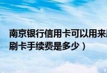 南京银行信用卡可以用来刷卡吗（南京银行信用卡超市购物刷卡手续费是多少）
