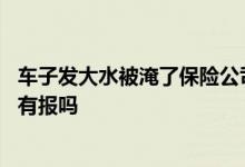 车子发大水被淹了保险公司赔不赔 发大水汽车被淹保险公司有报吗