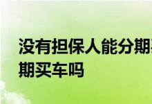 没有担保人能分期买车吗 没有担保人可以分期买车吗