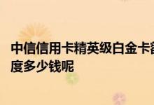 中信信用卡精英级白金卡额度多少 中信信用卡精英白金卡额度多少钱呢