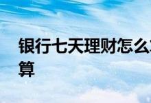 银行七天理财怎么算利息 七天理财利息怎么算