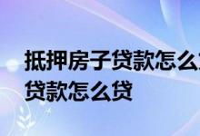 抵押房子贷款怎么贷一般好久放款 抵押房子贷款怎么贷