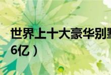 世界上十大豪华别墅（最贵109亿最便宜6.886亿）