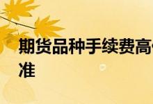 期货品种手续费高低排名 期货品种手续费标准