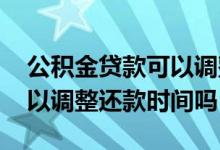 公积金贷款可以调整还款期限 公积金贷款可以调整还款时间吗