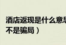 酒店返现是什么意思（网上预订酒店可返现是不是骗局）
