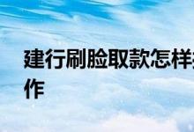 建行刷脸取款怎样操作 建行刷脸取款怎么操作