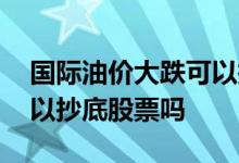 国际油价大跌可以抄底哪些股票 股市大跌可以抄底股票吗