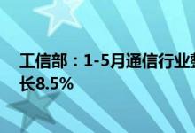工信部：1-5月通信行业整体运行平稳电信业务收入同比增长8.5%
