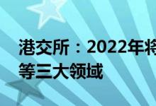 港交所：2022年将重点发力于完善上市机制等三大领域