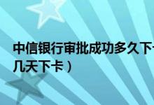 中信银行审批成功多久下卡（中信银行信用卡申请审核通过几天下卡）
