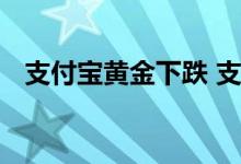 支付宝黄金下跌 支付宝黄金涨跌根据什么