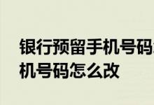 银行预留手机号码怎么改验证码 银行预留手机号码怎么改
