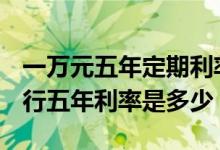 一万元五年定期利率4.5%是多少 一万元存银行五年利率是多少
