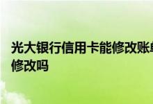光大银行信用卡能修改账单日吗 光大银行信用卡账单日可以修改吗