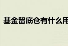 基金留底仓有什么用吗 基金留底仓有什么用