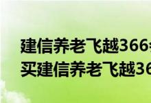 建信养老飞越366会亏本金吗 为什么无法购买建信养老飞越366