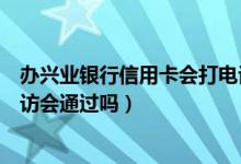 办兴业银行信用卡会打电话核实吗（申请兴业信用卡银行回访会通过吗）