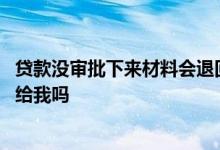 贷款没审批下来材料会退回本人吗 贷款没办下来资料会退还给我吗
