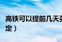 高铁可以提前几天买票（请看车票预售时间规定）