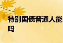 特别国债普通人能买吗 特别国债个人可以买吗