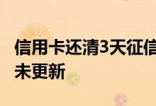 信用卡还清3天征信没更新 信用卡已还清征信未更新