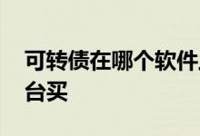可转债在哪个软件上可以买 可转债在哪个平台买
