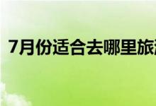 7月份适合去哪里旅游（避暑最佳去处推荐）