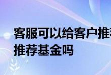 客服可以给客户推荐合适的基金吗 客服可以推荐基金吗