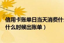 信用卡账单日当天消费什么时候还（信用卡账单日当天消费什么时候出账单）