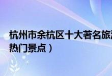 杭州市余杭区十大著名旅游景点（余杭区有哪些好玩的地方热门景点）
