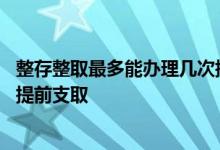 整存整取最多能办理几次提前支取 整存整取最多可办理几次提前支取