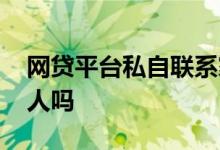 网贷平台私自联系家人 网贷平台借款联系家人吗