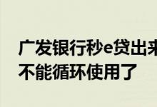 广发银行秒e贷出来的钱怎么取现 广发e秒贷不能循环使用了
