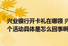兴业银行开卡礼在哪领 兴业银行卡好像有领牛奶的活动 这个活动具体是怎么回事啊